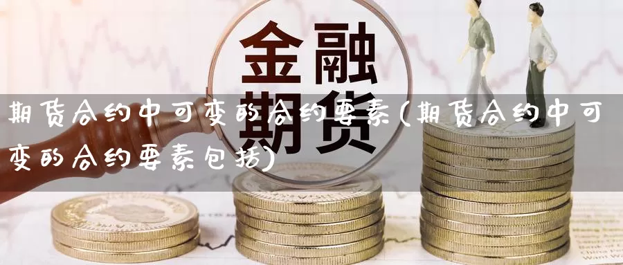 期货合约中可变的合约要素(期货合约中可变的合约要素包括)_https://www.szfzlp.com_期货行情_第1张