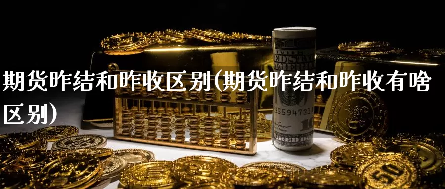 期货昨结和昨收区别(期货昨结和昨收有啥区别)_https://www.szfzlp.com_期货开户_第1张