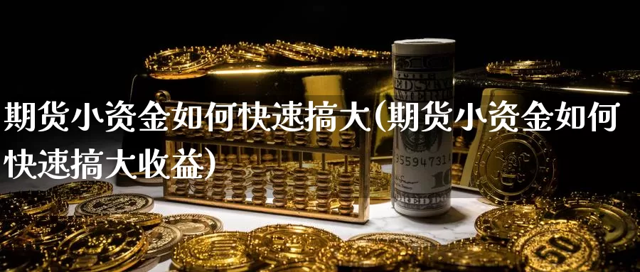 期货小资金如何快速搞大(期货小资金如何快速搞大收益)_https://www.szfzlp.com_期货入门_第1张