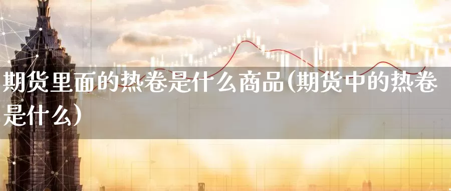 期货里面的热卷是什么商品(期货中的热卷是什么)_https://www.szfzlp.com_期货直播室_第1张