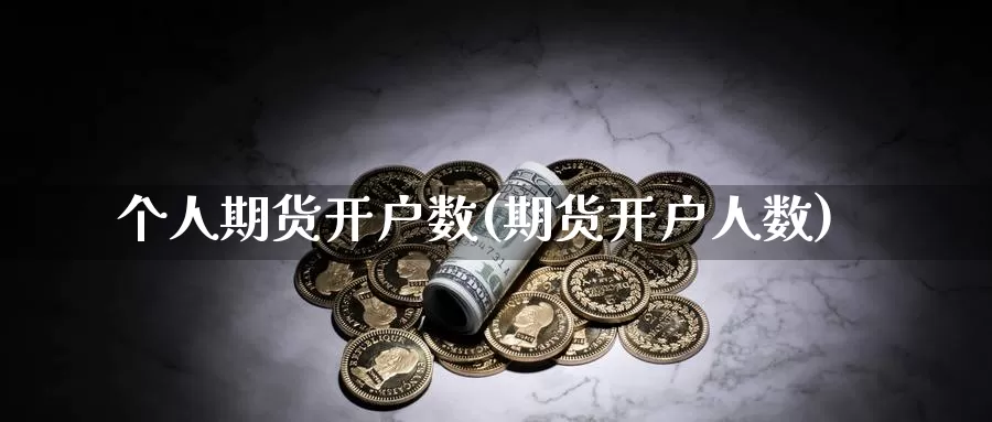 个人期货开户数(期货开户人数)_https://www.szfzlp.com_期货行情_第1张