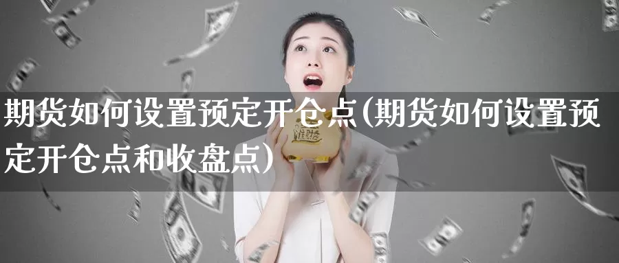 期货如何设置预定开仓点(期货如何设置预定开仓点和收盘点)_https://www.szfzlp.com_期货入门_第1张