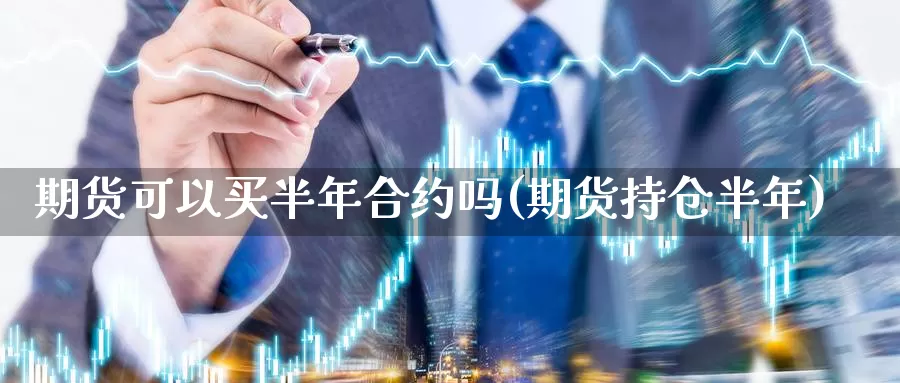 期货可以买半年合约吗(期货持仓半年)_https://www.szfzlp.com_期货开户_第1张