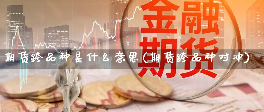 期货跨品种是什么意思(期货跨品种对冲)_https://www.szfzlp.com_期货开户_第1张