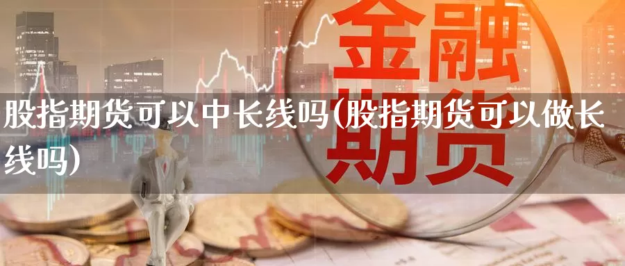 股指期货可以中长线吗(股指期货可以做长线吗)_https://www.szfzlp.com_期货行情_第1张