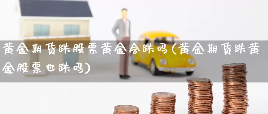 黄金期货跌股票黄金会跌吗(黄金期货跌黄金股票也跌吗)_https://www.szfzlp.com_期货开户_第1张