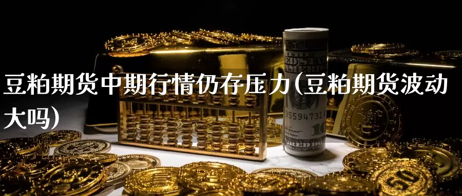 豆粕期货中期行情仍存压力(豆粕期货波动大吗)_https://www.szfzlp.com_期货入门_第1张