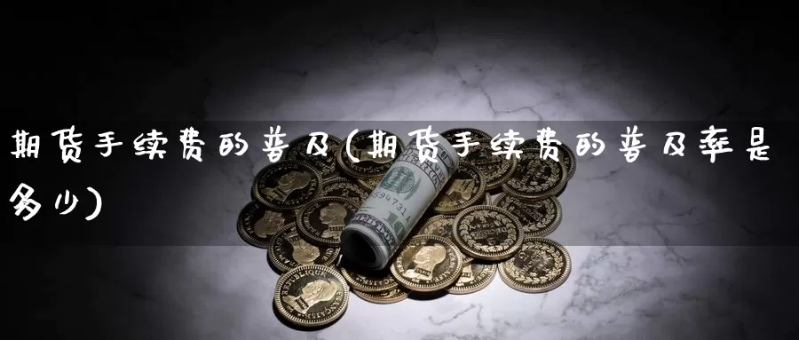 期货手续费的普及(期货手续费的普及率是多少)_https://www.szfzlp.com_期货开户_第1张