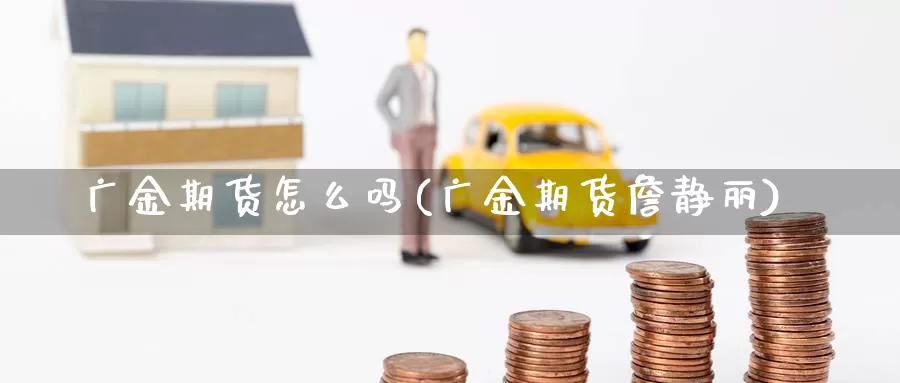 广金期货怎么吗(广金期货詹静丽)_https://www.szfzlp.com_期货行情_第1张