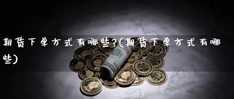 期货下单方式有哪些?(期货下单方式有哪些)_https://www.szfzlp.com_期货直播室_第1张