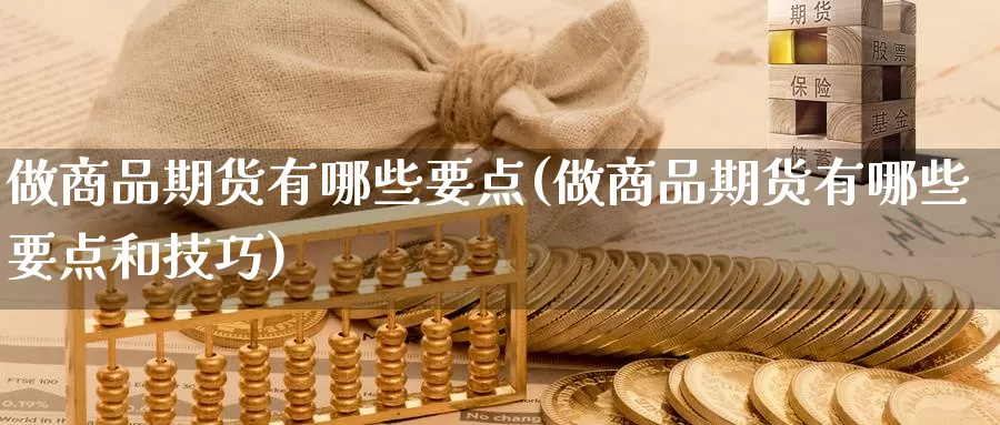 做商品期货有哪些要点(做商品期货有哪些要点和技巧)_https://www.szfzlp.com_期货开户_第1张