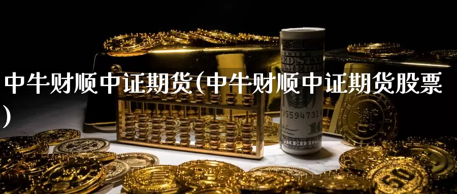 中牛财顺中证期货(中牛财顺中证期货股票)_https://www.szfzlp.com_期货行情_第1张