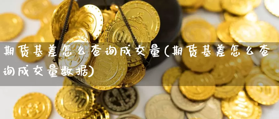 期货基差怎么查询成交量(期货基差怎么查询成交量数据)_https://www.szfzlp.com_期货开户_第1张