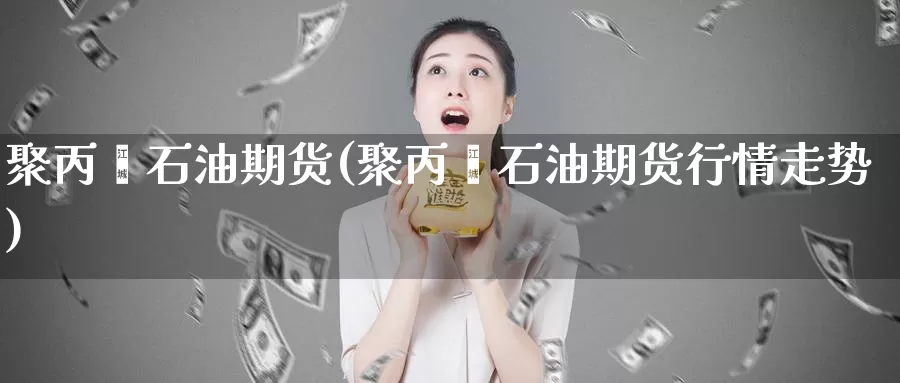 聚丙烯石油期货(聚丙烯石油期货行情走势)_https://www.szfzlp.com_期货入门_第1张