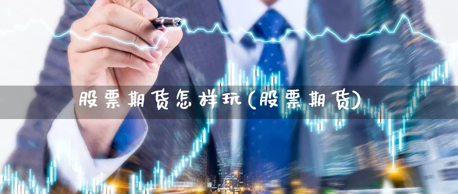 股票期货怎样玩(股票期货)_https://www.szfzlp.com_期货入门_第1张