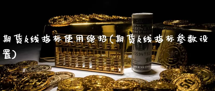 期货k线指标使用绝招(期货k线指标参数设置)_https://www.szfzlp.com_期货开户_第1张