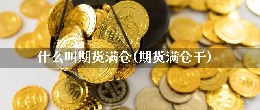 什么叫期货满仓(期货满仓干)_https://www.szfzlp.com_期货入门_第1张