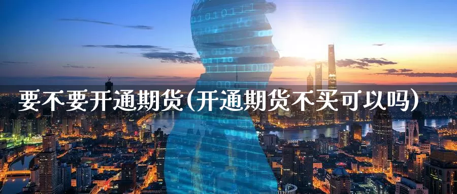 要不要开通期货(开通期货不买可以吗)_https://www.szfzlp.com_期货开户_第1张