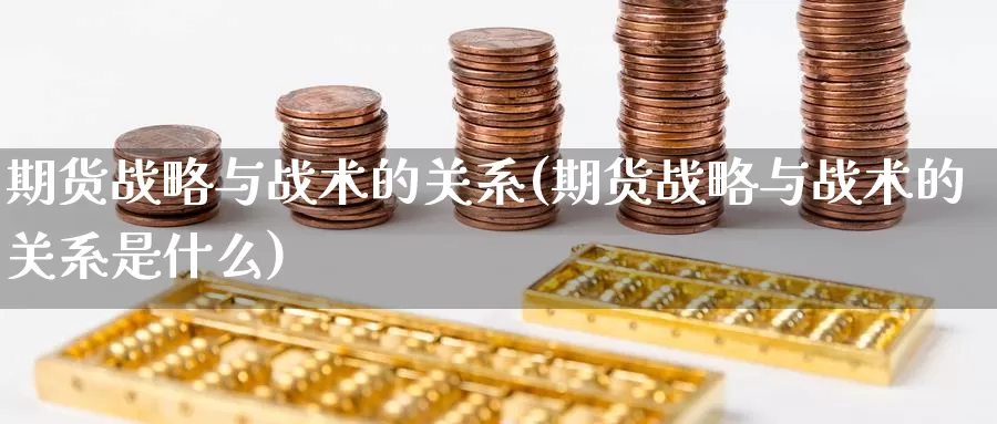 期货战略与战术的关系(期货战略与战术的关系是什么)_https://www.szfzlp.com_期货开户_第1张