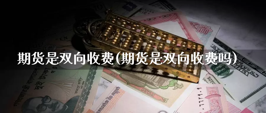 期货是双向收费(期货是双向收费吗)_https://www.szfzlp.com_期货行情_第1张