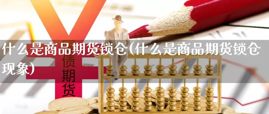 什么是商品期货锁仓(什么是商品期货锁仓现象)_https://www.szfzlp.com_期货入门_第1张