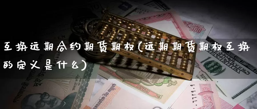 互换远期合约期货期权(远期期货期权互换的定义是什么)_https://www.szfzlp.com_期货开户_第1张