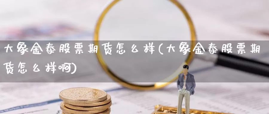 大象金泰股票期货怎么样(大象金泰股票期货怎么样啊)_https://www.szfzlp.com_期货行情_第1张