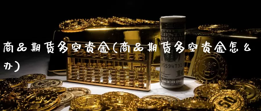 商品期货多空资金(商品期货多空资金怎么办)_https://www.szfzlp.com_期货入门_第1张