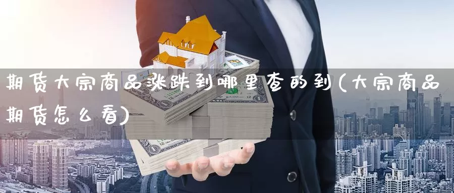 期货大宗商品涨跌到哪里查的到(大宗商品期货怎么看)_https://www.szfzlp.com_期货开户_第1张