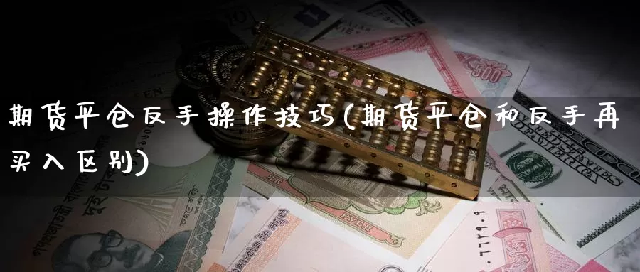 期货平仓反手操作技巧(期货平仓和反手再买入区别)_https://www.szfzlp.com_期货开户_第1张