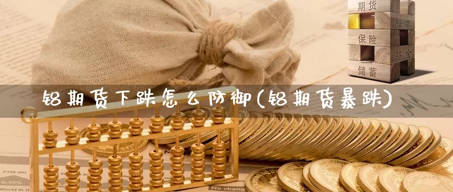 铝期货下跌怎么防御(铝期货暴跌)_https://www.szfzlp.com_期货行情_第1张