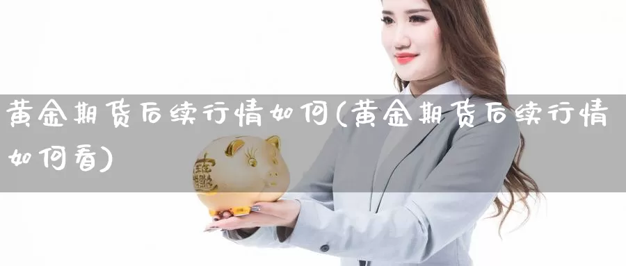 黄金期货后续行情如何(黄金期货后续行情如何看)_https://www.szfzlp.com_期货直播室_第1张