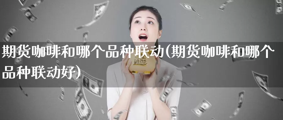 期货咖啡和哪个品种联动(期货咖啡和哪个品种联动好)_https://www.szfzlp.com_期货开户_第1张