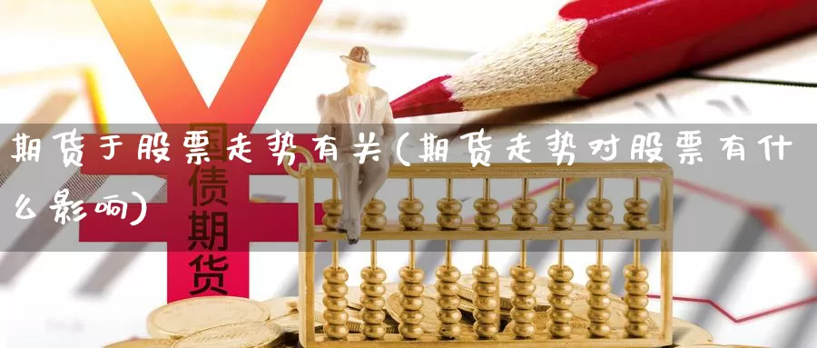 期货于股票走势有关(期货走势对股票有什么影响)_https://www.szfzlp.com_期货直播室_第1张