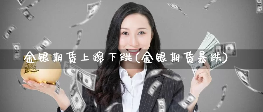 金银期货上蹿下跳(金银期货暴跌)_https://www.szfzlp.com_期货开户_第1张