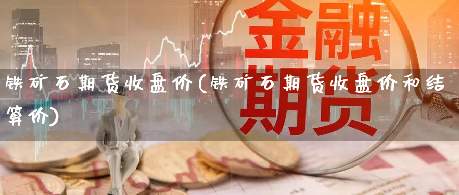 铁矿石期货收盘价(铁矿石期货收盘价和结算价)_https://www.szfzlp.com_期货入门_第1张