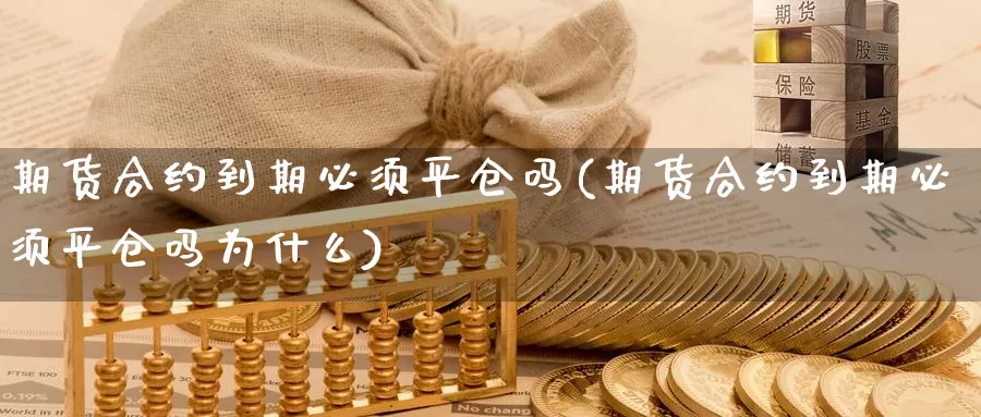 期货合约到期必须平仓吗(期货合约到期必须平仓吗为什么)_https://www.szfzlp.com_期货直播室_第1张