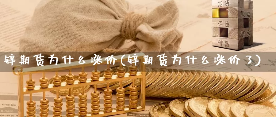 锌期货为什么涨价(锌期货为什么涨价了)_https://www.szfzlp.com_期货直播室_第1张