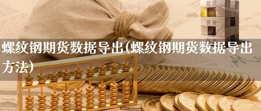 螺纹钢期货数据导出(螺纹钢期货数据导出方法)_https://www.szfzlp.com_期货入门_第1张