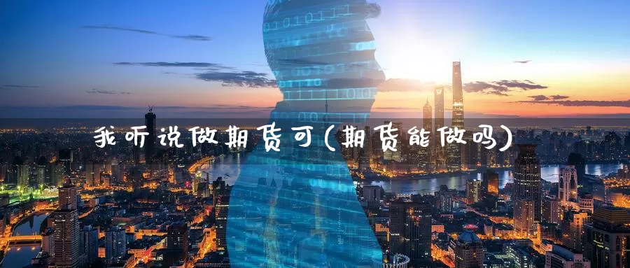 我听说做期货可(期货能做吗)_https://www.szfzlp.com_期货开户_第1张