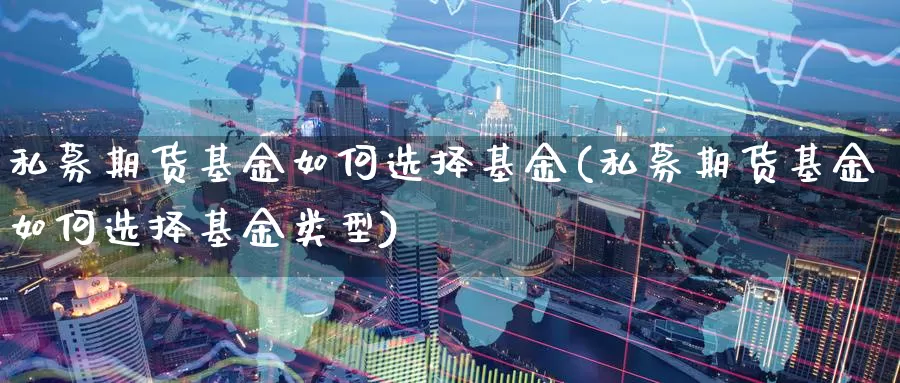 私募期货基金如何选择基金(私募期货基金如何选择基金类型)_https://www.szfzlp.com_期货开户_第1张