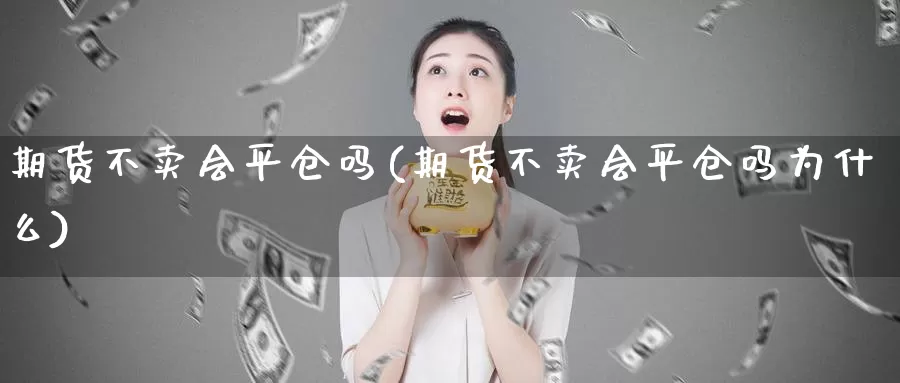 期货不卖会平仓吗(期货不卖会平仓吗为什么)_https://www.szfzlp.com_期货开户_第1张