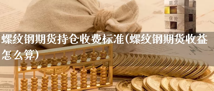 螺纹钢期货持仓收费标准(螺纹钢期货收益怎么算)_https://www.szfzlp.com_期货入门_第1张