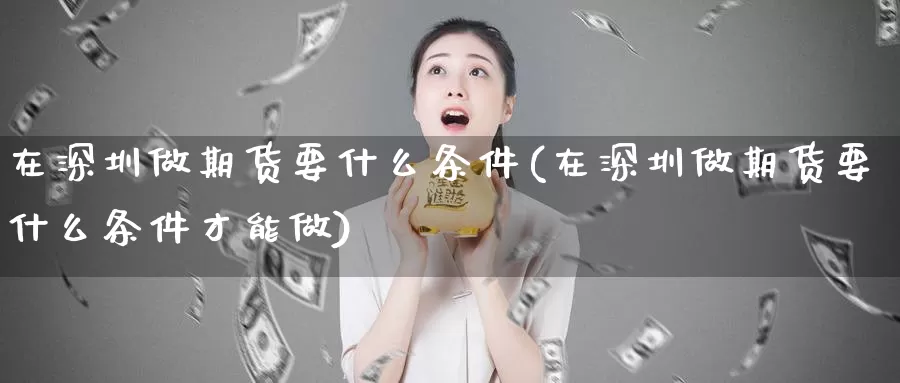 在深圳做期货要什么条件(在深圳做期货要什么条件才能做)_https://www.szfzlp.com_期货直播室_第1张