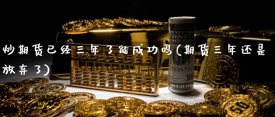 炒期货已经三年了能成功吗(期货三年还是放弃了)_https://www.szfzlp.com_期货入门_第1张