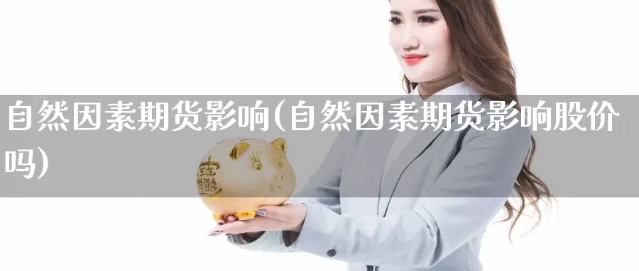 自然因素期货影响(自然因素期货影响股价吗)_https://www.szfzlp.com_期货行情_第1张