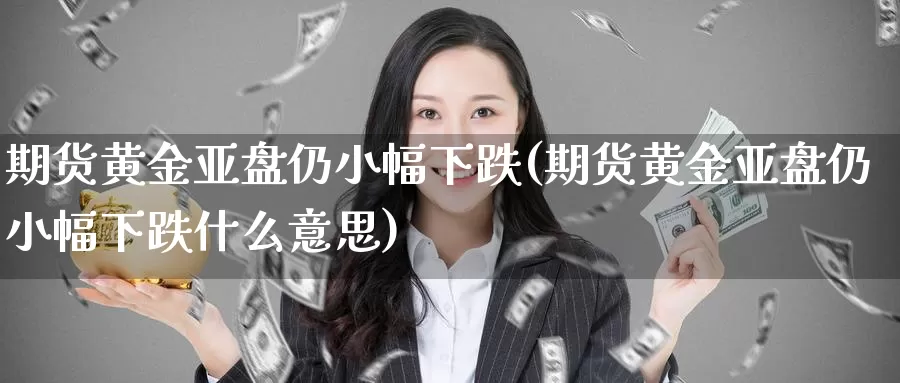 期货黄金亚盘仍小幅下跌(期货黄金亚盘仍小幅下跌什么意思)_https://www.szfzlp.com_期货开户_第1张