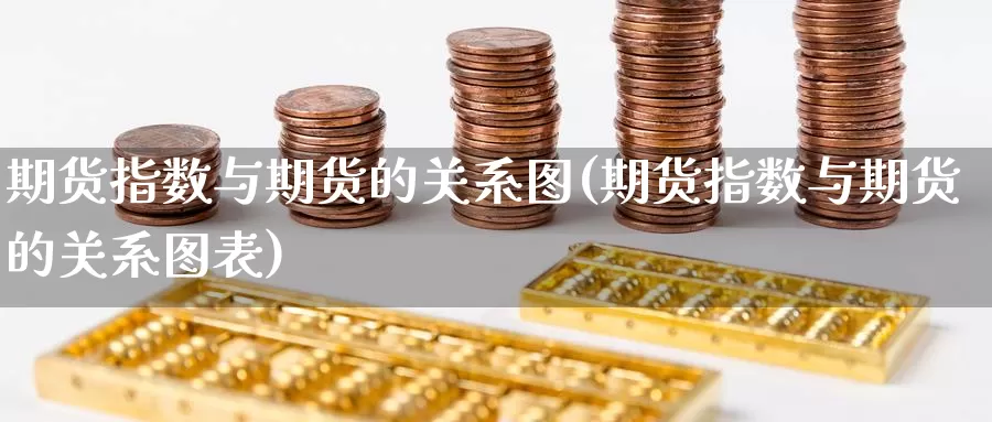 期货指数与期货的关系图(期货指数与期货的关系图表)_https://www.szfzlp.com_期货行情_第1张