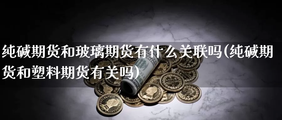 纯碱期货和玻璃期货有什么关联吗(纯碱期货和塑料期货有关吗)_https://www.szfzlp.com_期货入门_第1张