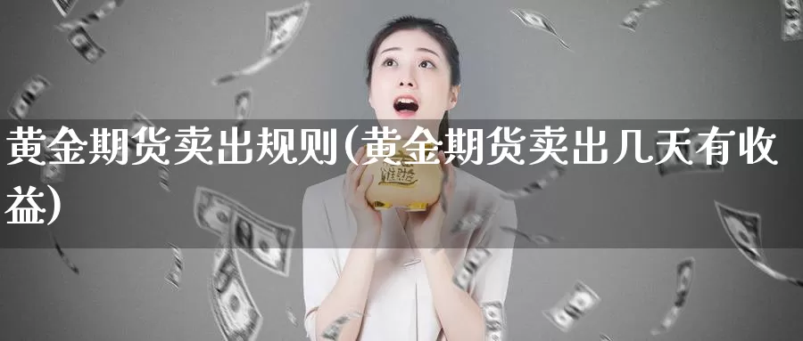 黄金期货卖出规则(黄金期货卖出几天有收益)_https://www.szfzlp.com_期货开户_第1张